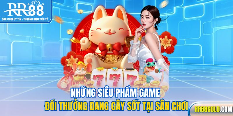 Những siêu phẩm game đổi thưởng đang gây sốt tại sân chơi