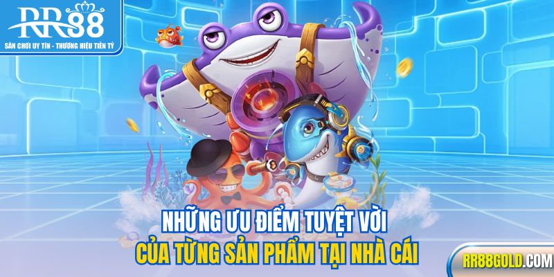 Những ưu điểm tuyệt vời của từng sản phẩm tại nhà cái